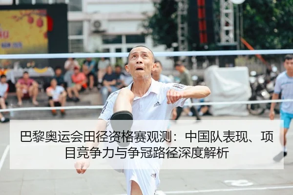 巴黎奥运会田径资格赛观测：中国队表现、项目竞争力与争冠路径深度解析（HG）